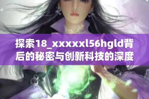 探索18_xxxxxl56hgld背后的秘密與創(chuàng)新科技的深度解析