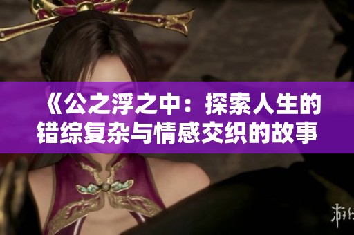 《公之浮之中：探索人生的錯綜復雜與情感交織的故事》