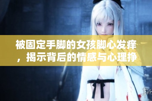 被固定手腳的女孩腳心發(fā)癢，揭示背后的情感與心理掙扎