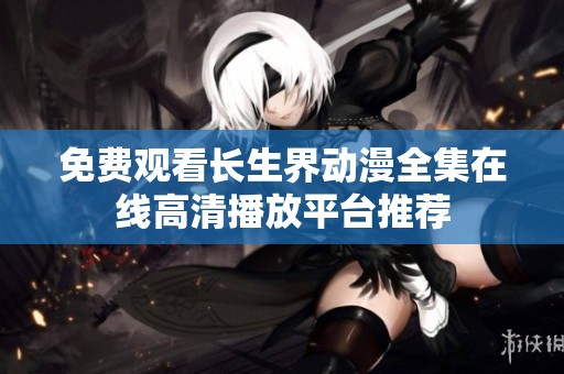 免費觀看長生界動漫全集在線高清播放平臺推薦