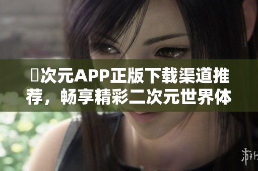 囧次元APP正版下載渠道推薦，暢享精彩二次元世界體驗(yàn)