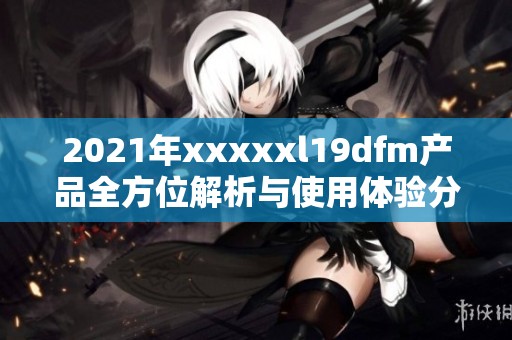 2021年xxxxxl19dfm產(chǎn)品全方位解析與使用體驗(yàn)分享