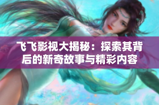 飛飛影視大揭秘：探索其背后的新奇故事與精彩內(nèi)容