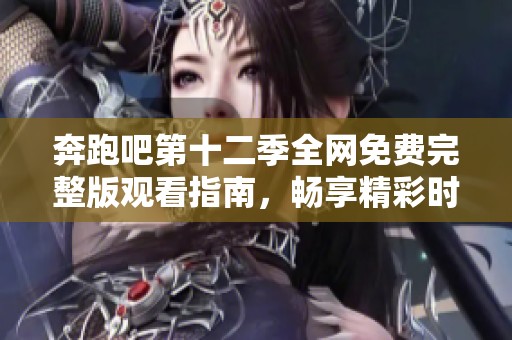 奔跑吧第十二季全網(wǎng)免費(fèi)完整版觀看指南，暢享精彩時刻！
