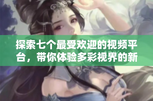 探索七個最受歡迎的視頻平臺，帶你體驗多彩視界的新選擇