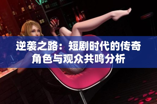 逆襲之路：短劇時代的傳奇角色與觀眾共鳴分析