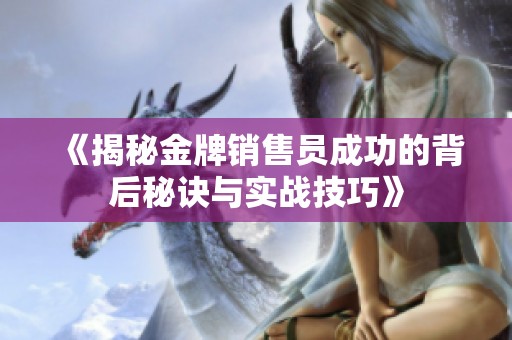 《揭秘金牌銷售員成功的背后秘訣與實戰(zhàn)技巧》