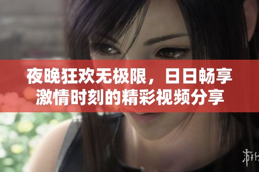 夜晚狂歡無極限，日日暢享激情時刻的精彩視頻分享