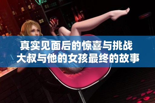 真實(shí)見面后的驚喜與挑戰(zhàn) 大叔與他的女孩最終的故事揭秘