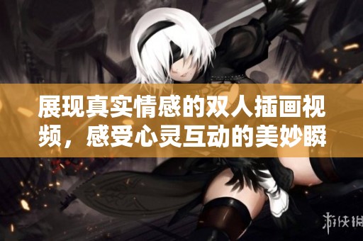 展現(xiàn)真實(shí)情感的雙人插畫視頻，感受心靈互動(dòng)的美妙瞬間