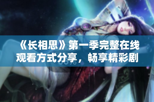 《長相思》第一季完整在線觀看方式分享，暢享精彩劇情與浪漫故事