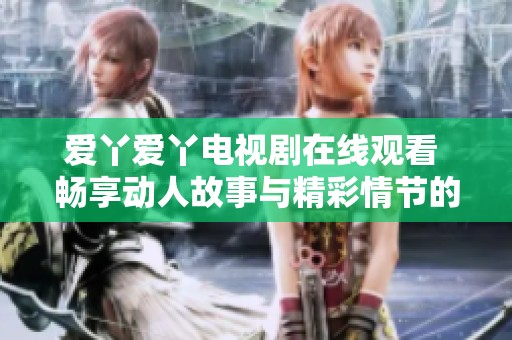 愛丫愛丫電視劇在線觀看 暢享動人故事與精彩情節(jié)的完美結(jié)合 愛丫愛丫電視劇在線觀看 暢享動人故事與精彩情節(jié)的完美結(jié)合