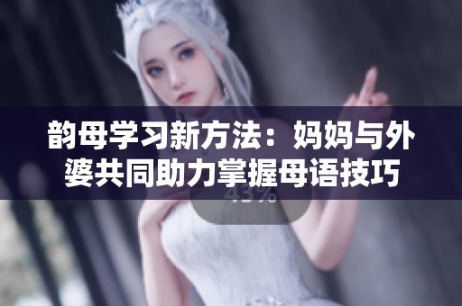 韻母學習新方法：媽媽與外婆共同助力掌握母語技巧