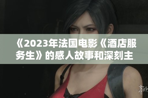 《2023年法國電影《酒店服務(wù)生》的感人故事和深刻主題探討》