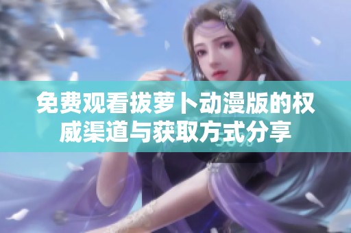 免費(fèi)觀看拔蘿卜動(dòng)漫版的權(quán)威渠道與獲取方式分享