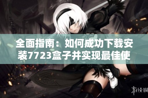 全面指南：如何成功下載安裝7723盒子并實(shí)現(xiàn)最佳使用體驗(yàn)