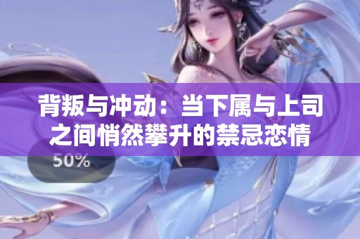 背叛與沖動(dòng)：當(dāng)下屬與上司之間悄然攀升的禁忌戀情