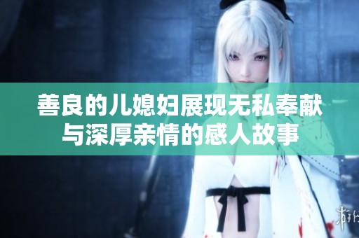 善良的兒媳婦展現(xiàn)無私奉獻(xiàn)與深厚親情的感人故事