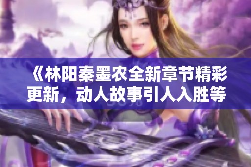 《林陽秦墨農(nóng)全新章節(jié)精彩更新，動(dòng)人故事引人入勝等你來讀》