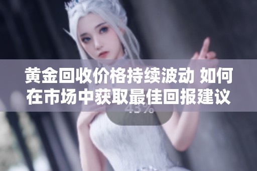 黃金回收價格持續(xù)波動 如何在市場中獲取最佳回報建議