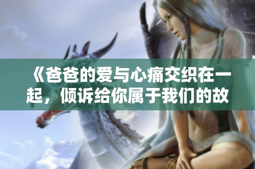 《爸爸的愛與心痛交織在一起，傾訴給你屬于我們的故事》