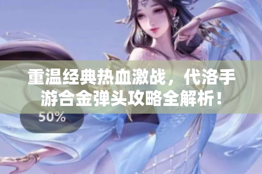 重溫經(jīng)典熱血激戰(zhàn)，代洛手游合金彈頭攻略全解析！