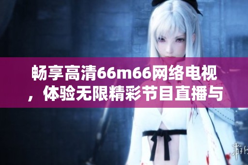 暢享高清66m66網(wǎng)絡電視，體驗無限精彩節(jié)目直播與點播服務