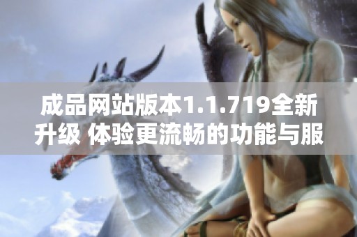 成品網(wǎng)站版本1.1.719全新升級 體驗更流暢的功能與服務(wù)解析