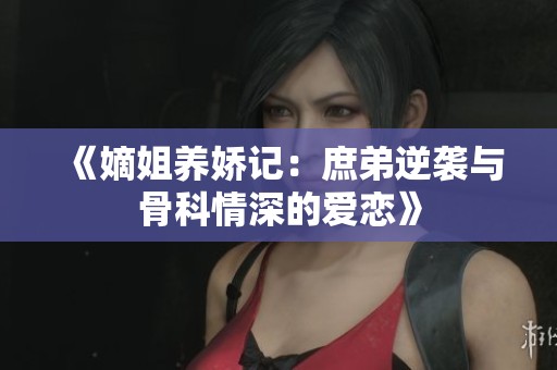《嫡姐養(yǎng)嬌記：庶弟逆襲與骨科情深的愛戀》