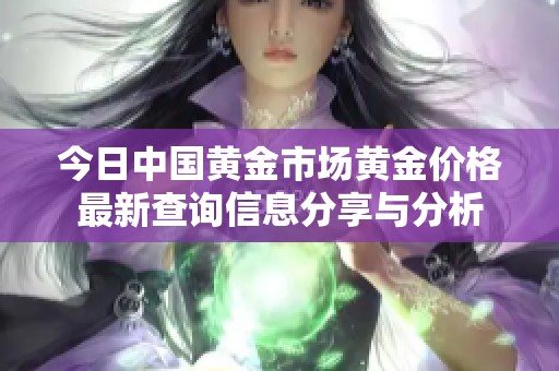 今日中國黃金市場黃金價格最新查詢信息分享與分析