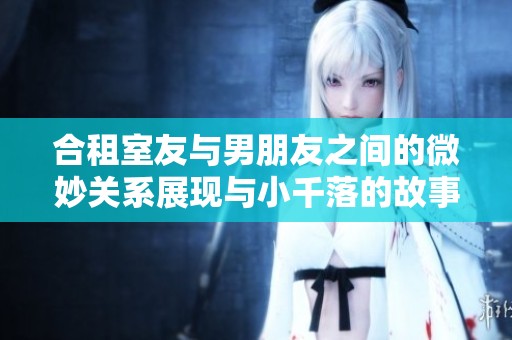 合租室友與男朋友之間的微妙關(guān)系展現(xiàn)與小千落的故事解析