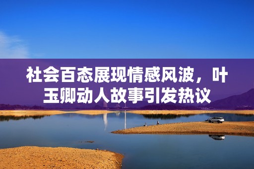社會百態(tài)展現(xiàn)情感風波，葉玉卿動人故事引發(fā)熱議