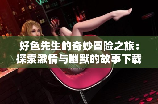 好色先生的奇妙冒險(xiǎn)之旅：探索激情與幽默的故事下載鏈接