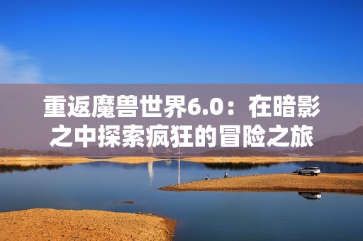 重返魔獸世界6.0：在暗影之中探索瘋狂的冒險之旅