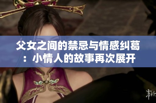 父女之間的禁忌與情感糾葛：小情人的故事再次展開