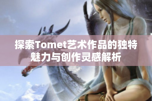 探索Tomet藝術(shù)作品的獨(dú)特魅力與創(chuàng)作靈感解析