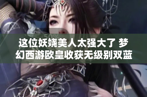 這位妖嬈美人太強(qiáng)大了 夢幻西游歐皇收獲無級(jí)別雙藍(lán)字鎧甲