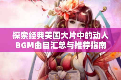 探索經(jīng)典美國大片中的動人BGM曲目匯總與推薦指南