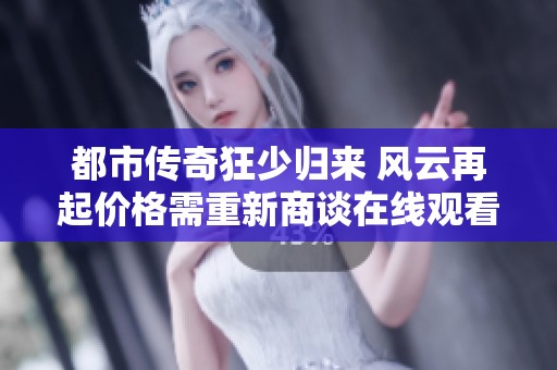 都市傳奇狂少歸來 風(fēng)云再起價(jià)格需重新商談在線觀看免費(fèi)觀看