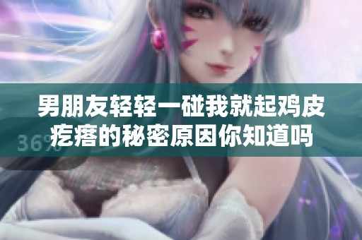 男朋友輕輕一碰我就起雞皮疙瘩的秘密原因你知道嗎