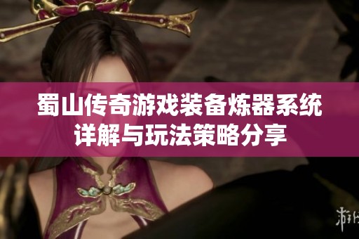蜀山傳奇游戲裝備煉器系統(tǒng)詳解與玩法策略分享