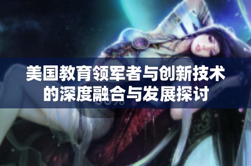 美國(guó)教育領(lǐng)軍者與創(chuàng)新技術(shù)的深度融合與發(fā)展探討
