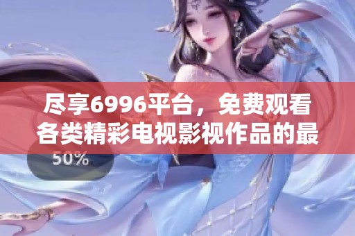 盡享6996平臺(tái)，免費(fèi)觀看各類精彩電視影視作品的最佳選擇