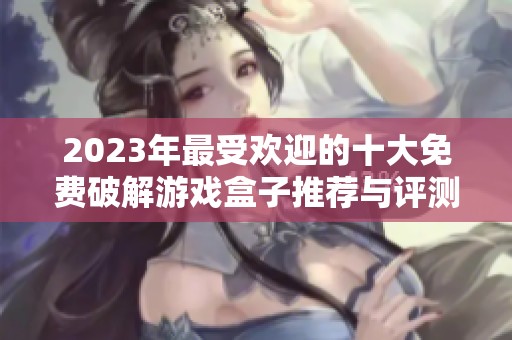2023年最受歡迎的十大免費(fèi)破解游戲盒子推薦與評(píng)測(cè)分析