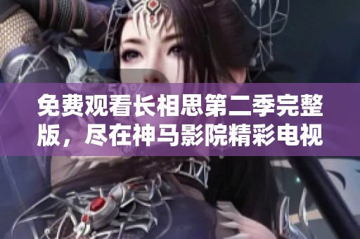 免費觀看長相思第二季完整版，盡在神馬影院精彩電視劇匯總中！
