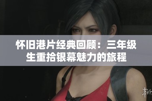 懷舊港片經(jīng)典回顧：三年級生重拾銀幕魅力的旅程