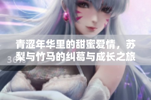 青澀年華里的甜蜜愛情，蘇梨與竹馬的糾葛與成長之旅