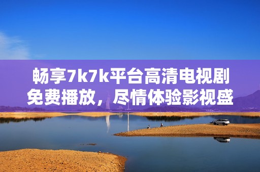 暢享7k7k平臺(tái)高清電視劇免費(fèi)播放，盡情體驗(yàn)影視盛宴之旅