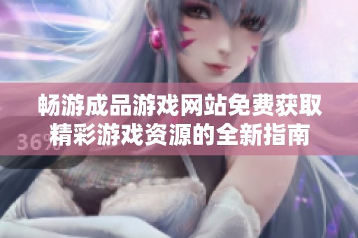 暢游成品游戲網(wǎng)站免費獲取精彩游戲資源的全新指南