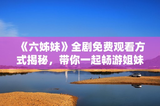 《六姊妹》全劇免費(fèi)觀看方式揭秘，帶你一起暢游姐妹之間的感人故事